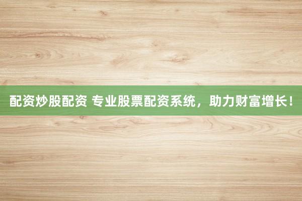 配资炒股配资 专业股票配资系统，助力财富增长！