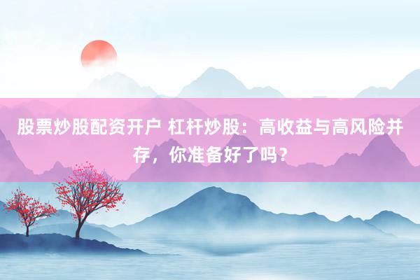 股票炒股配资开户 杠杆炒股：高收益与高风险并存，你准备好了吗？