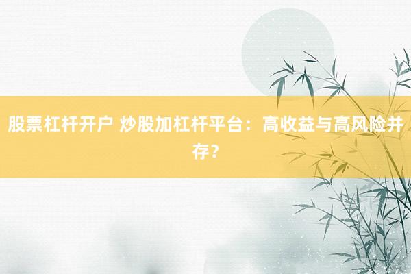 股票杠杆开户 炒股加杠杆平台：高收益与高风险并存？