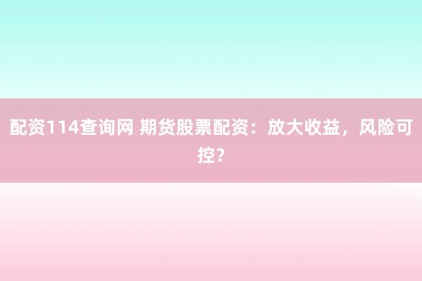 配资114查询网 期货股票配资：放大收益，风险可控？