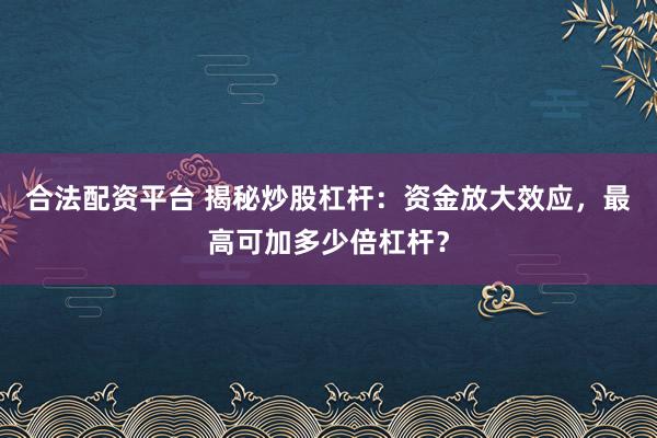 合法配资平台 揭秘炒股杠杆：资金放大效应，最高可加多少倍杠杆？