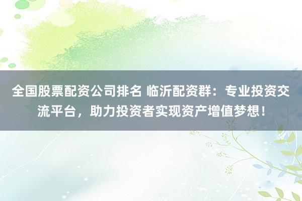 全国股票配资公司排名 临沂配资群：专业投资交流平台，助力投资者实现资产增值梦想！