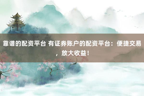靠谱的配资平台 有证券账户的配资平台：便捷交易，放大收益！