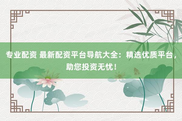 专业配资 最新配资平台导航大全：精选优质平台，助您投资无忧！