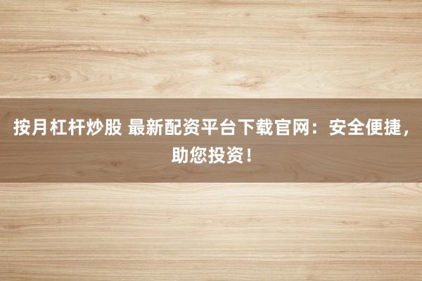按月杠杆炒股 最新配资平台下载官网：安全便捷，助您投资！