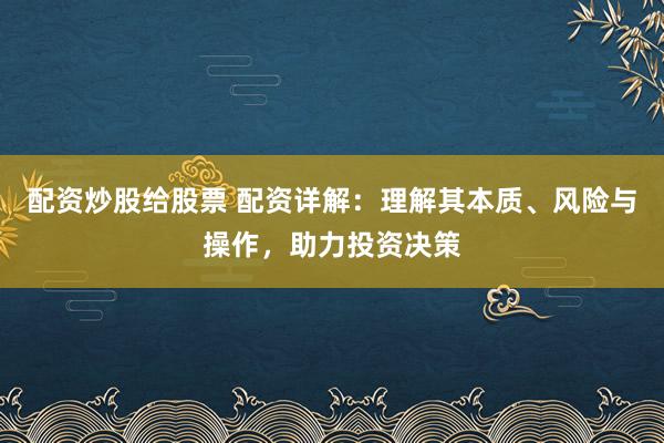 配资炒股给股票 配资详解：理解其本质、风险与操作，助力投资决策
