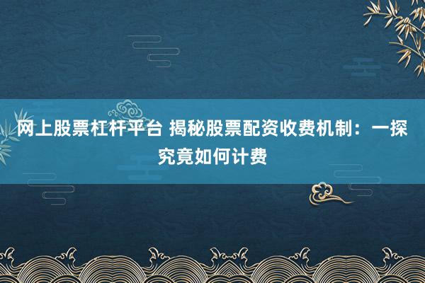 网上股票杠杆平台 揭秘股票配资收费机制：一探究竟如何计费