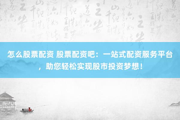 怎么股票配资 股票配资吧：一站式配资服务平台，助您轻松实现股市投资梦想！