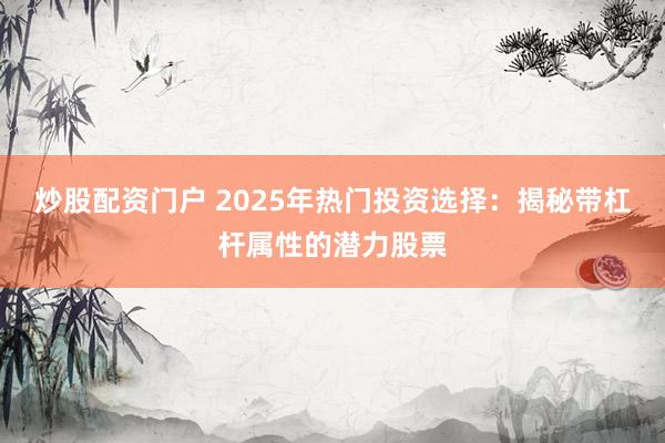 炒股配资门户 2025年热门投资选择：揭秘带杠杆属性的潜力股票