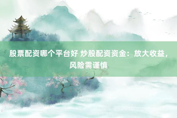股票配资哪个平台好 炒股配资资金：放大收益，风险需谨慎