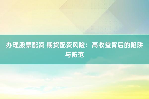 办理股票配资 期货配资风险：高收益背后的陷阱与防范