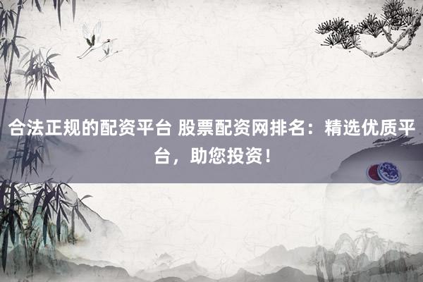 合法正规的配资平台 股票配资网排名：精选优质平台，助您投资！