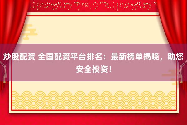 炒股配资 全国配资平台排名：最新榜单揭晓，助您安全投资！