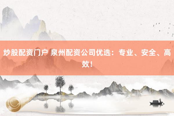 炒股配资门户 泉州配资公司优选：专业、安全、高效！