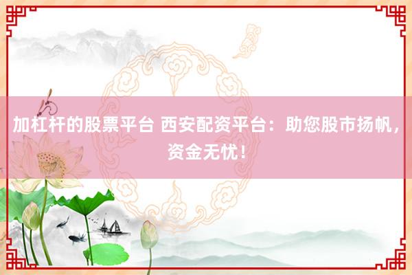 加杠杆的股票平台 西安配资平台：助您股市扬帆，资金无忧！