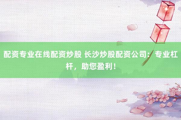 配资专业在线配资炒股 长沙炒股配资公司：专业杠杆，助您盈利！