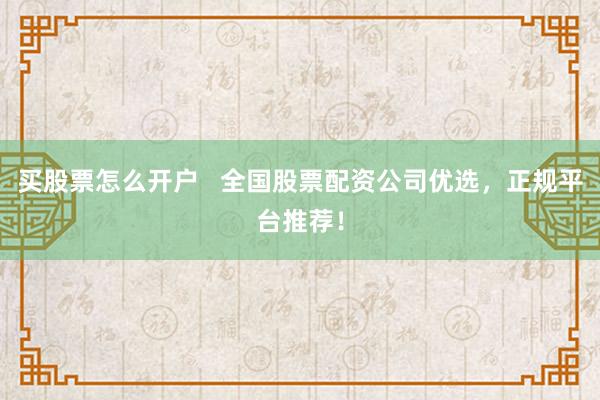 买股票怎么开户   全国股票配资公司优选，正规平台推荐！
