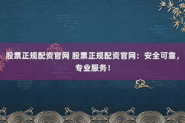 股票正规配资官网 股票正规配资官网：安全可靠，专业服务！