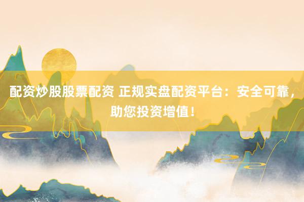 配资炒股股票配资 正规实盘配资平台：安全可靠，助您投资增值！