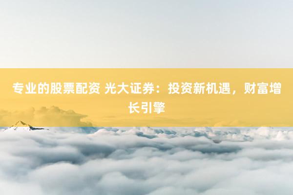 专业的股票配资 光大证券：投资新机遇，财富增长引擎