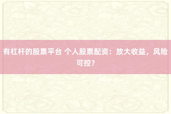 有杠杆的股票平台 个人股票配资：放大收益，风险可控？