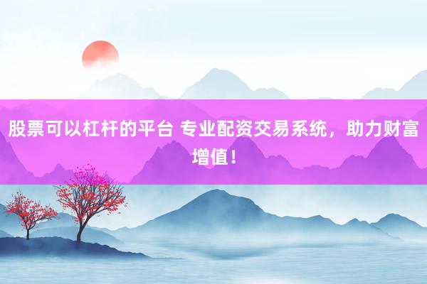 股票可以杠杆的平台 专业配资交易系统，助力财富增值！