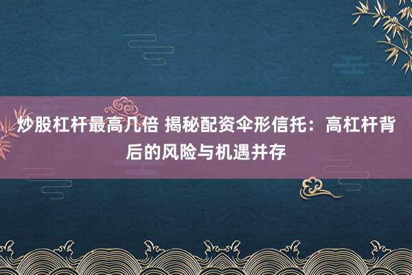 炒股杠杆最高几倍 揭秘配资伞形信托：高杠杆背后的风险与机遇并存