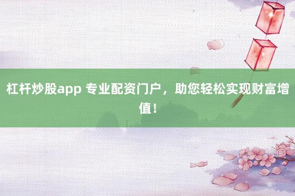 杠杆炒股app 专业配资门户，助您轻松实现财富增值！