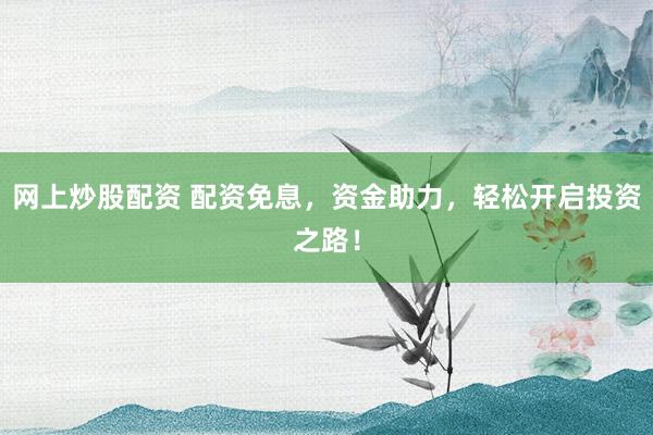 网上炒股配资 配资免息，资金助力，轻松开启投资之路！