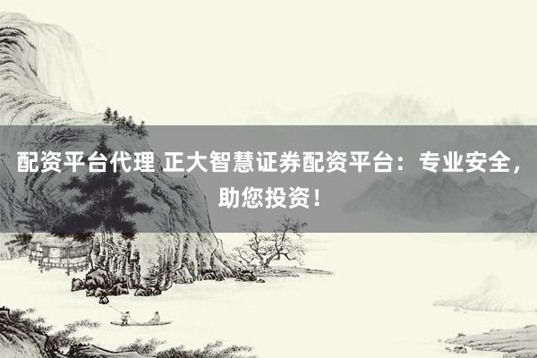 配资平台代理 正大智慧证券配资平台：专业安全，助您投资！