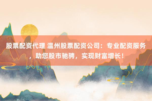 股票配资代理 温州股票配资公司：专业配资服务，助您股市驰骋，实现财富增长！