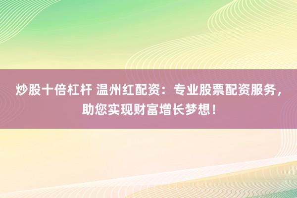 炒股十倍杠杆 温州红配资：专业股票配资服务，助您实现财富增长梦想！