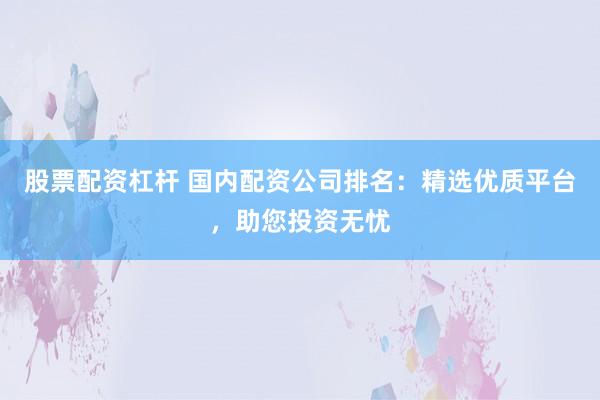 股票配资杠杆 国内配资公司排名：精选优质平台，助您投资无忧