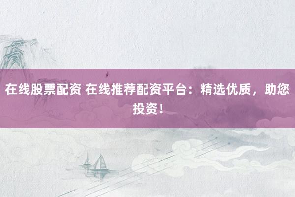 在线股票配资 在线推荐配资平台：精选优质，助您投资！