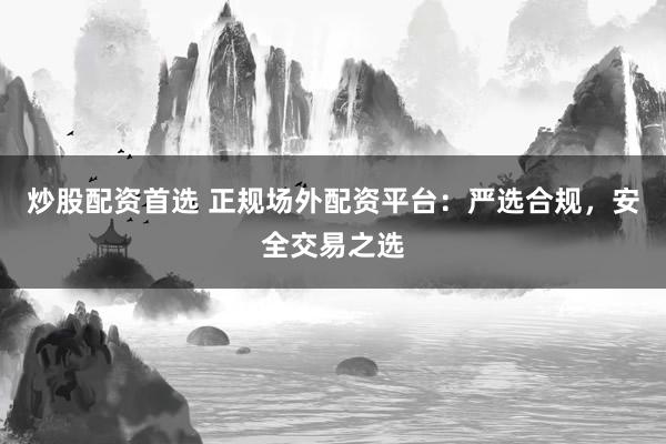 炒股配资首选 正规场外配资平台：严选合规，安全交易之选