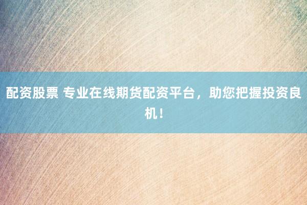 配资股票 专业在线期货配资平台，助您把握投资良机！
