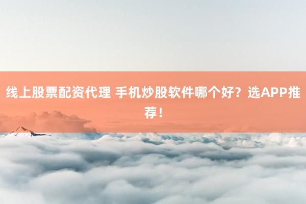线上股票配资代理 手机炒股软件哪个好？选APP推荐！