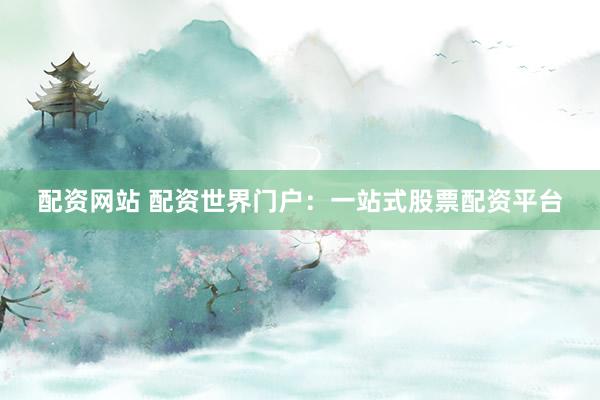 配资网站 配资世界门户：一站式股票配资平台