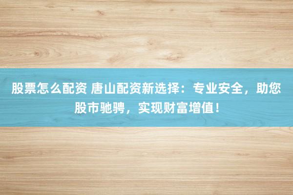 股票怎么配资 唐山配资新选择：专业安全，助您股市驰骋，实现财富增值！