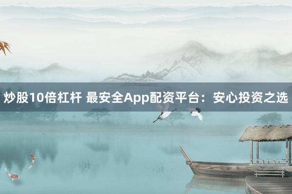 炒股10倍杠杆 最安全App配资平台：安心投资之选
