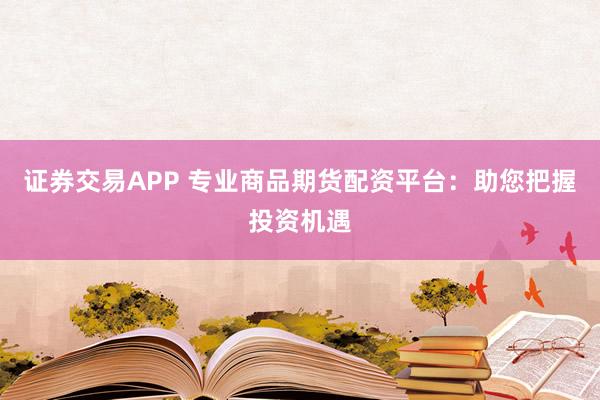 证券交易APP 专业商品期货配资平台：助您把握投资机遇