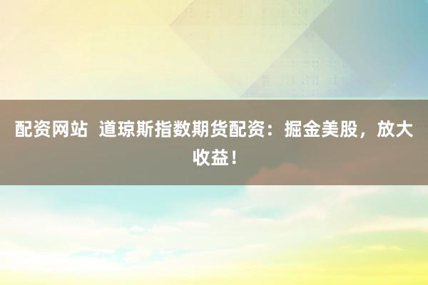配资网站  道琼斯指数期货配资：掘金美股，放大收益！