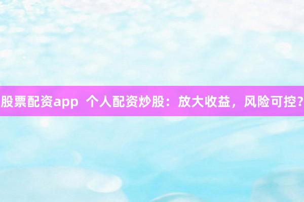 股票配资app  个人配资炒股：放大收益，风险可控？