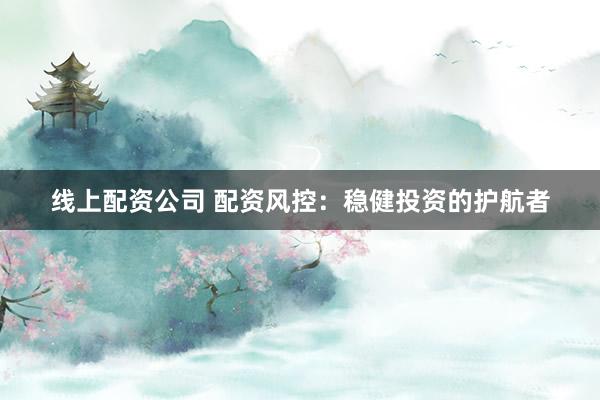 线上配资公司 配资风控：稳健投资的护航者