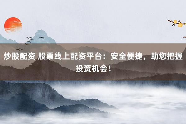 炒股配资 股票线上配资平台：安全便捷，助您把握投资机会！