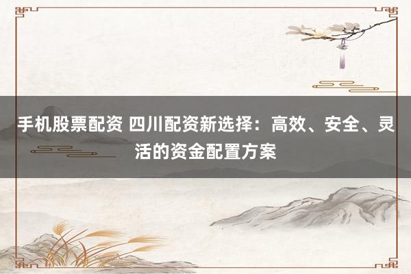 手机股票配资 四川配资新选择：高效、安全、灵活的资金配置方案