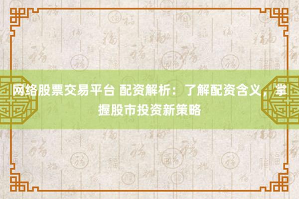 网络股票交易平台 配资解析：了解配资含义，掌握股市投资新策略