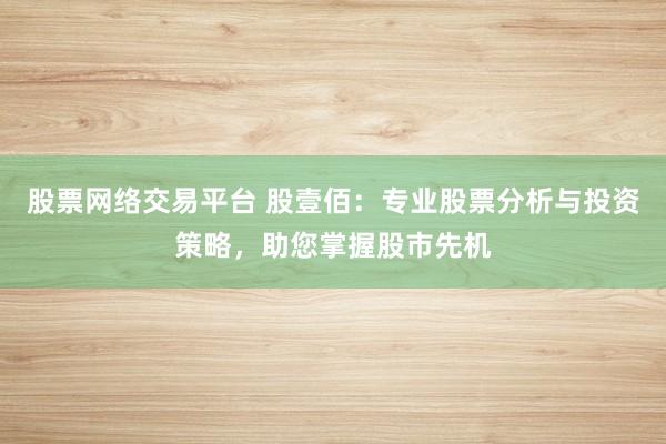股票网络交易平台 股壹佰：专业股票分析与投资策略，助您掌握股市先机