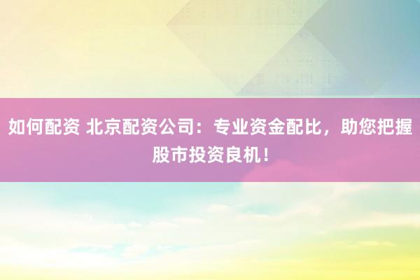 如何配资 北京配资公司：专业资金配比，助您把握股市投资良机！