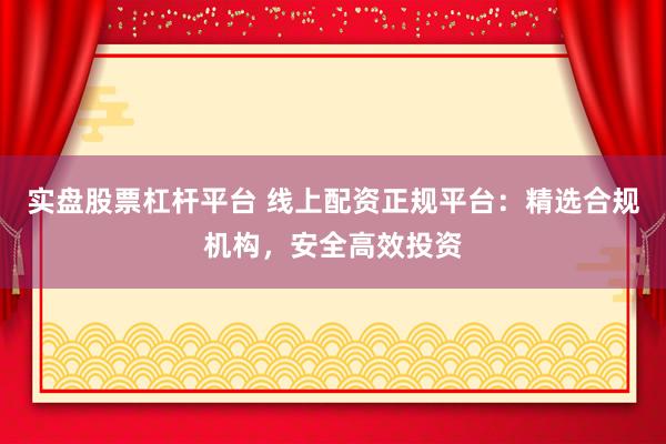 实盘股票杠杆平台 线上配资正规平台：精选合规机构，安全高效投资